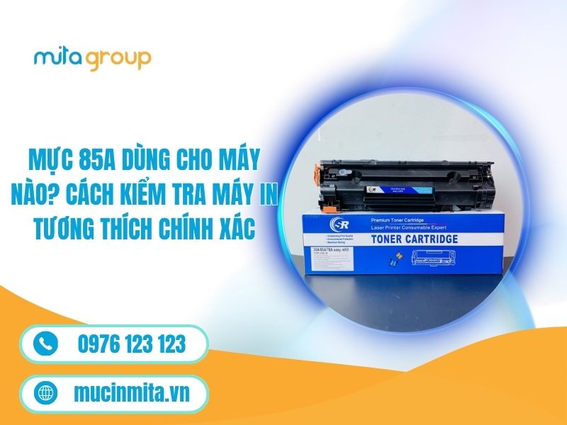 Mực 85A Dùng Cho Máy Nào? Cách Kiểm Tra Máy In Tương Thích Chính Xác